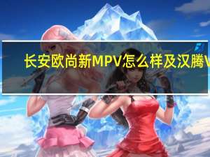 长安欧尚新MPV怎么样及汉腾V7