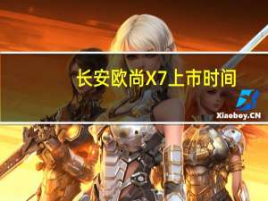 长安欧尚X7上市时间