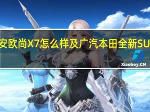 长安欧尚X7怎么样及广汽本田全新SUV怎么样