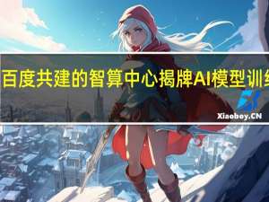 长安汽车与百度共建的智算中心揭牌AI模型训练速度提升125倍