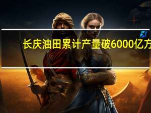 长庆油田累计产量破6000亿方