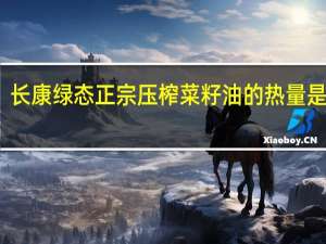 长康 绿态 正宗压榨菜籽油的热量是多少