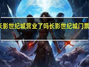 长影世纪城营业了吗 长影世纪城门票多少钱