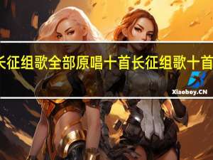 长征组歌全部原唱十首 长征组歌十首有哪些
