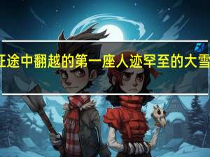 长征途中翻越的第一座人迹罕至的大雪山是什么