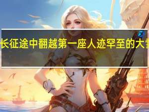 长征途中翻越第一座人迹罕至的大雪山是
