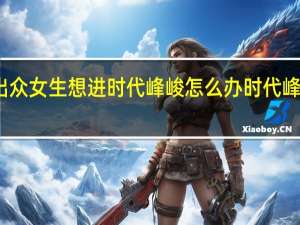 长得不太出众女生想进时代峰峻怎么办 时代峰峻女生报名方式
