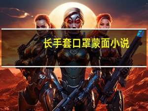 长手套口罩蒙面小说（蒙面口罩堵嘴小说）