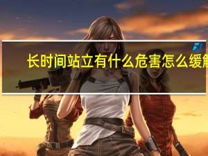 长时间站立有什么危害怎么缓解（长时间站立有什么危害）