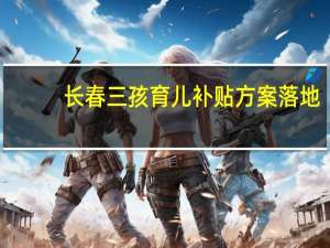 长春三孩育儿补贴方案落地：要求本地户籍 一次性补贴1万元