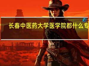 长春中医药大学医学院都什么专业