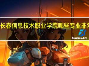 长春信息技术职业学院哪些专业非常出名