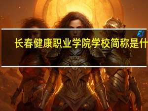 长春健康职业学院学校简称是什么