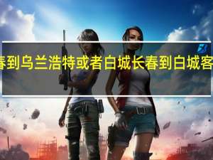 长春到乌兰浩特或者白城 长春到白城客车时刻表