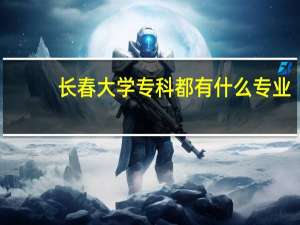 长春大学专科都有什么专业