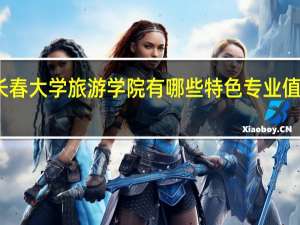 长春大学旅游学院有哪些特色专业值得推荐