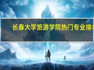 长春大学旅游学院热门专业排名