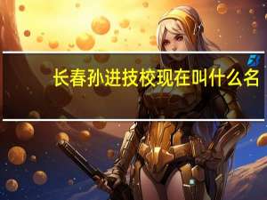 长春孙进技校现在叫什么名