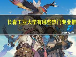长春工业大学有哪些热门专业推荐