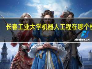 长春工业大学机器人工程在哪个校区