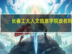 长春工大人文信息学院改名吗