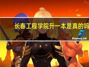 长春工程学院升一本是真的吗，什么时候的事