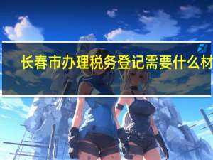 长春市办理税务登记需要什么材料