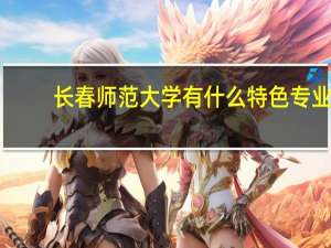 长春师范大学有什么特色专业，专业排名如何