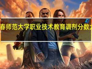 长春师范大学职业技术教育调剂分数大概多少