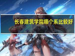 长春建筑学院哪个系比较好