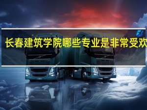 长春建筑学院哪些专业是非常受欢迎的