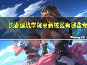长春建筑学院高新校区有哪些专业