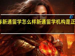 长春新通留学怎么样 新通留学机构是正规机构吗