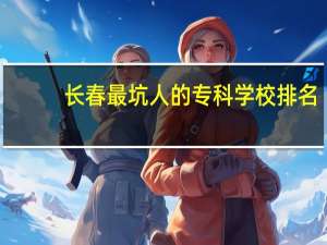 长春最坑人的专科学校排名
