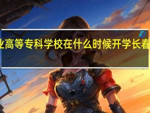 长春汽车工业高等专科学校在什么时候开学 长春汽车高等专科学校