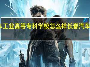 长春汽车工业高等专科学校怎么样 长春汽车高等专科学校