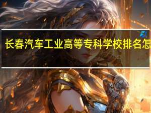 长春汽车工业高等专科学校排名怎么样
