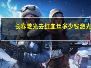 长春激光去红血丝多少钱 激光治疗红血丝要多少钱