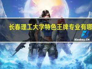 长春理工大学特色王牌专业有哪些