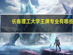 长春理工大学王牌专业有哪些