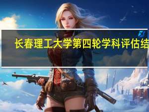 长春理工大学第四轮学科评估结果