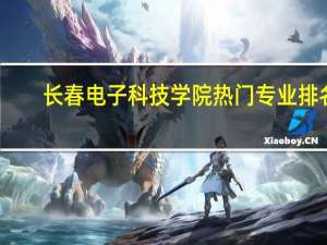 长春电子科技学院热门专业排名