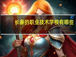 长春的职业技术学校有哪些？