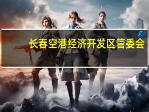长春空港经济开发区管委会（长春空港经济开发区）