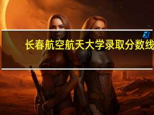 长春航空航天大学录取分数线