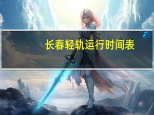 长春轻轨运行时间表（长春轻轨运行时间）