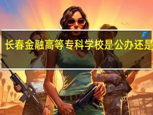 长春金融高等专科学校是公办还是民办