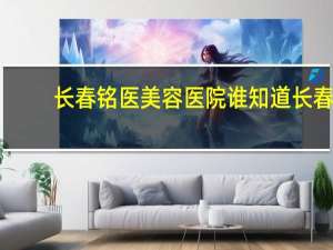 长春铭医美容医院 谁知道长春的铭医整形和中研整形哪个好想做