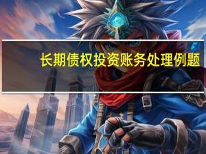 长期债权投资账务处理例题（长期债权投资账务处理）
