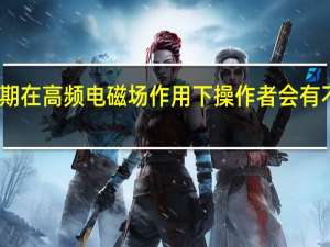 长期在高频电磁场作用下 操作者会有不良反应（长期在高频电磁场作用下操作者会有什么不良反应）